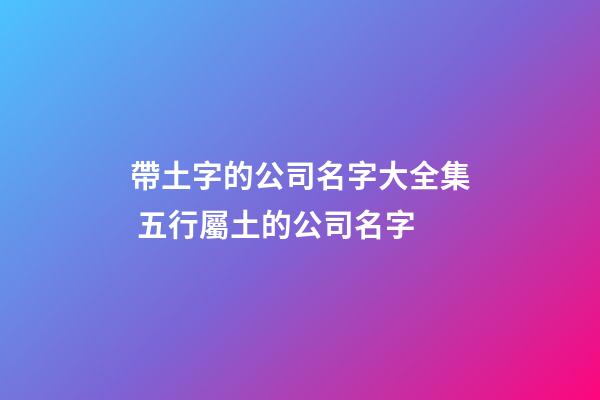 帶土字的公司名字大全集 五行屬土的公司名字-第1張-公司起名-玄機派